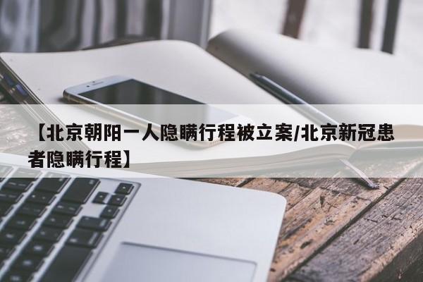 【北京朝阳一人隐瞒行程被立案/北京新冠患者隐瞒行程】
