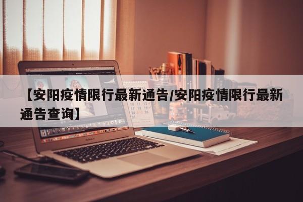 【安阳疫情限行最新通告/安阳疫情限行最新通告查询】