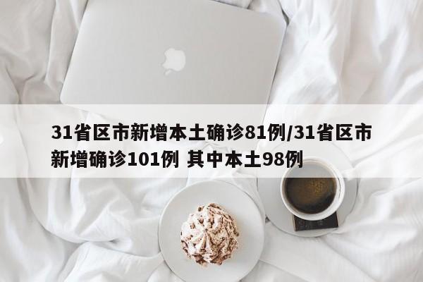 31省区市新增本土确诊81例/31省区市新增确诊101例 其中本土98例
