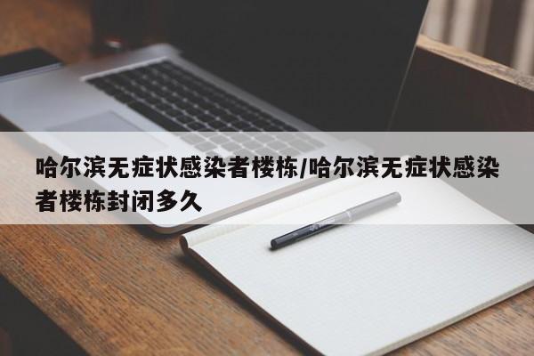 哈尔滨无症状感染者楼栋/哈尔滨无症状感染者楼栋封闭多久