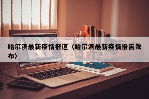 哈尔滨最新疫情报道(哈尔滨最新疫情报告发布)