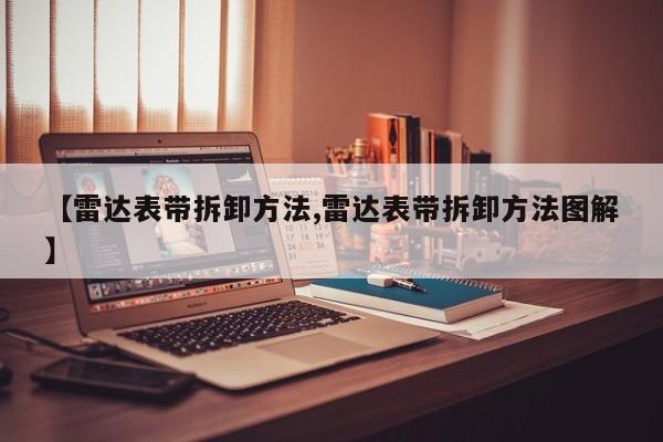 【雷达表带拆卸方法,雷达表带拆卸方法图解】