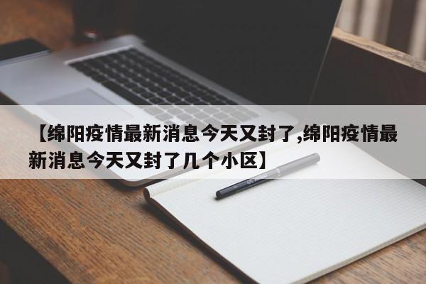 【绵阳疫情最新消息今天又封了,绵阳疫情最新消息今天又封了几个小区】