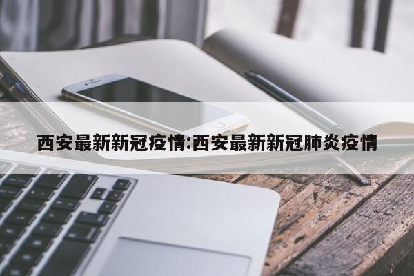 西安最新新冠疫情:西安最新新冠肺炎疫情