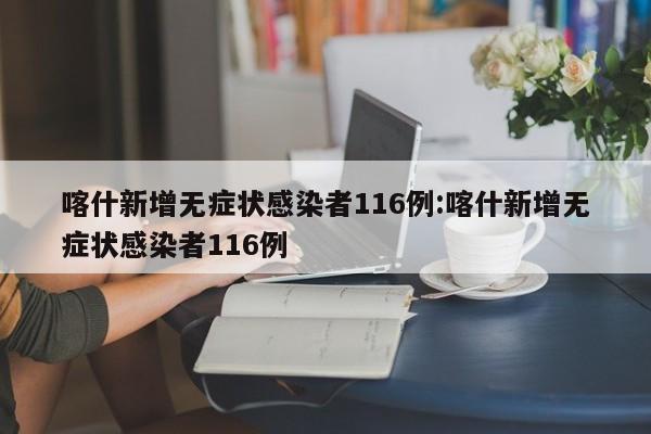 喀什新增无症状感染者116例:喀什新增无症状感染者116例