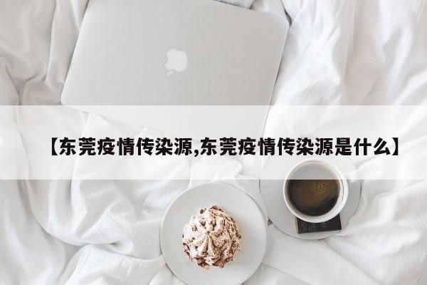 【东莞疫情传染源,东莞疫情传染源是什么】