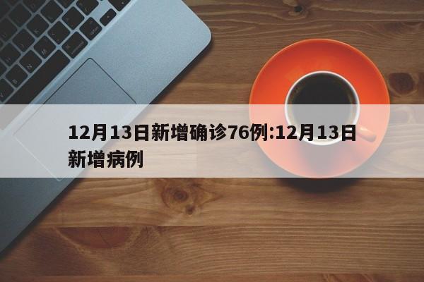 12月13日新增确诊76例:12月13日新增病例