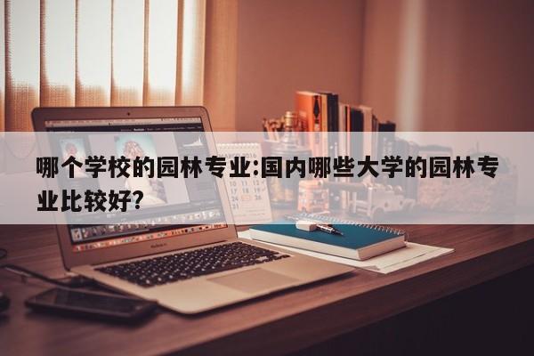 哪个学校的园林专业:国内哪些大学的园林专业比较好?