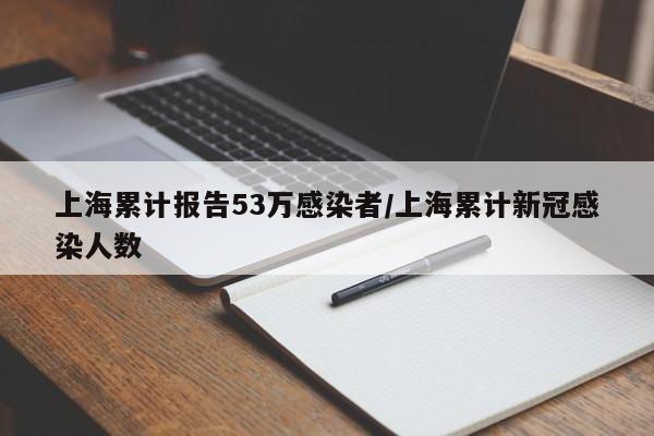 上海累计报告53万感染者/上海累计新冠感染人数